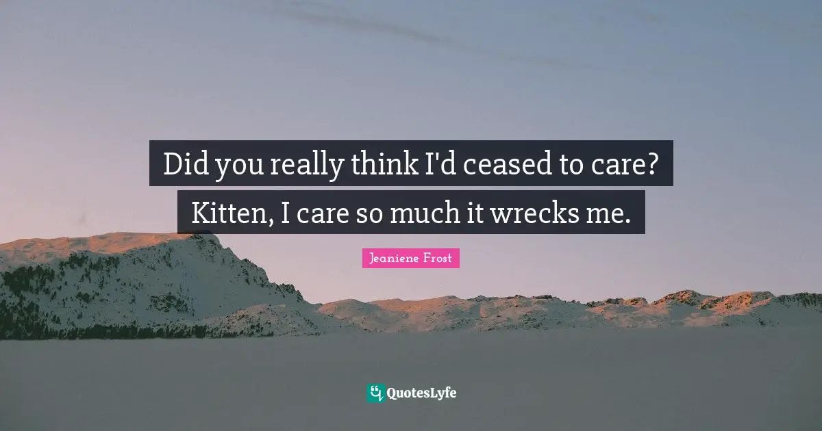 Did you really think I'd ceased to care? Kitten, I care so much it wrecks me.