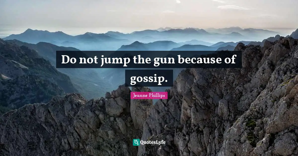 Do not jump the gun because of gossip.
