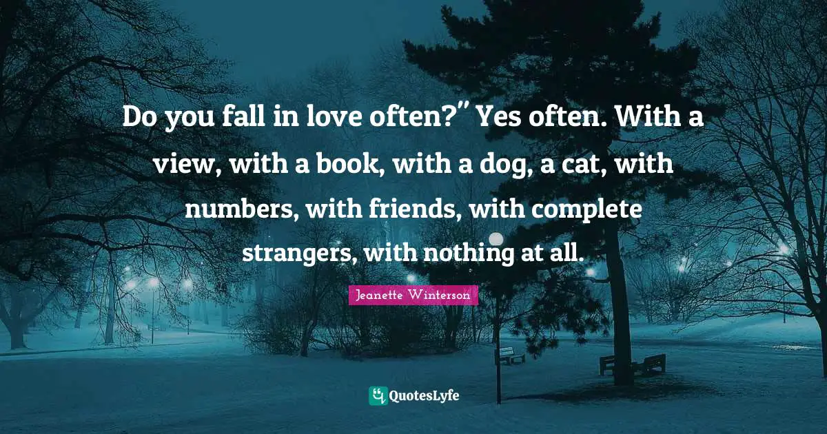 Do you fall in love often?" Yes often. With a view, with a book, with a dog, a cat, with numbers, with friends, with complete strangers, with nothing at all.