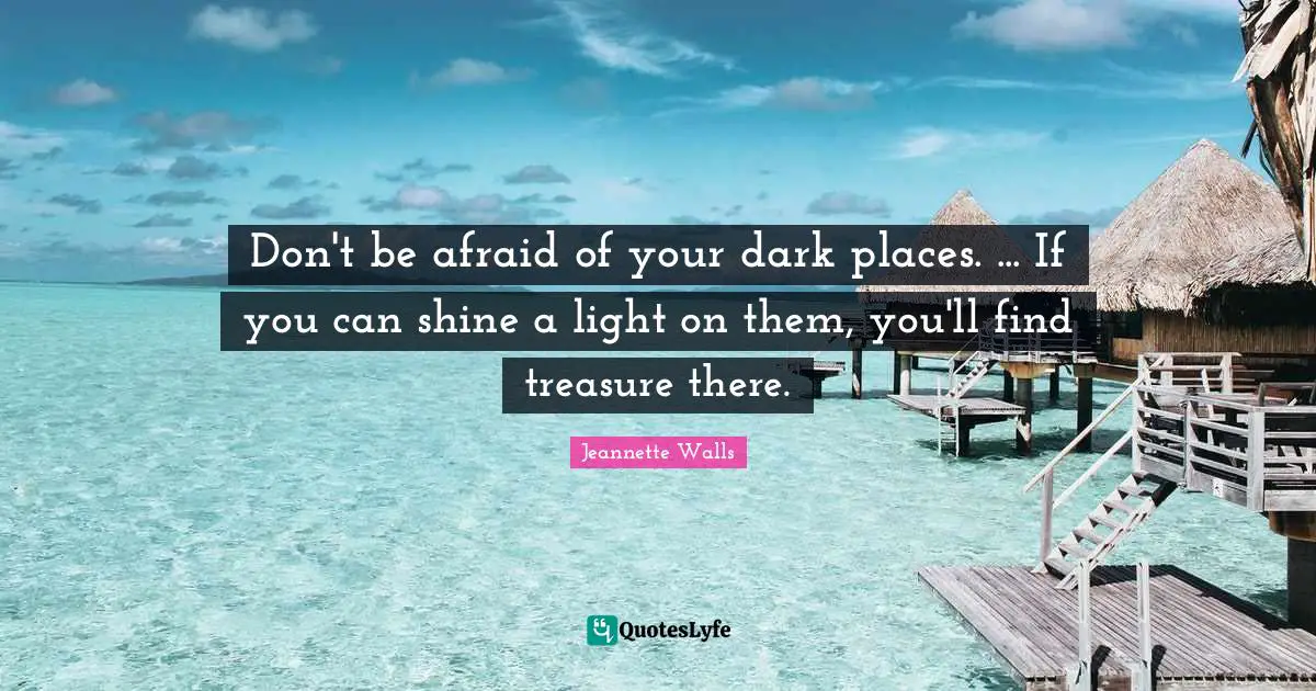 Don't be afraid of your dark places. ... If you can shine a light on them, you'll find treasure there.