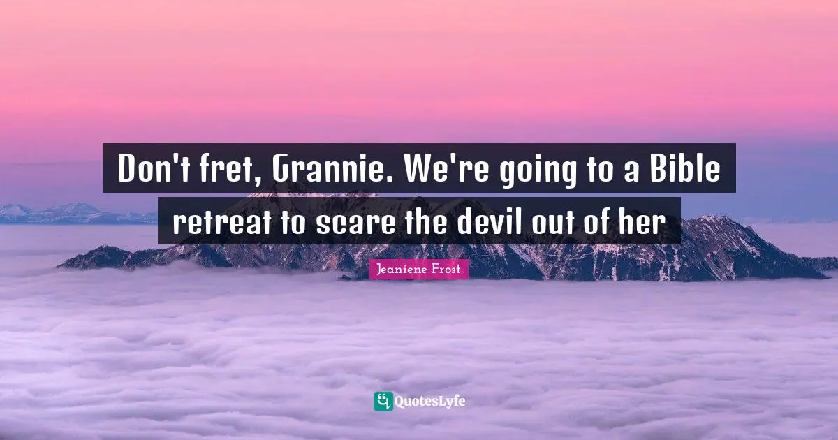 Don't fret, Grannie. We're going to a Bible retreat to scare the devil out of her