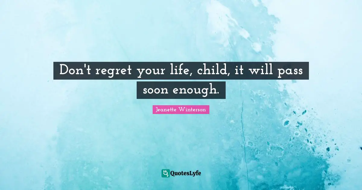 Don't regret your life, child, it will pass soon enough.