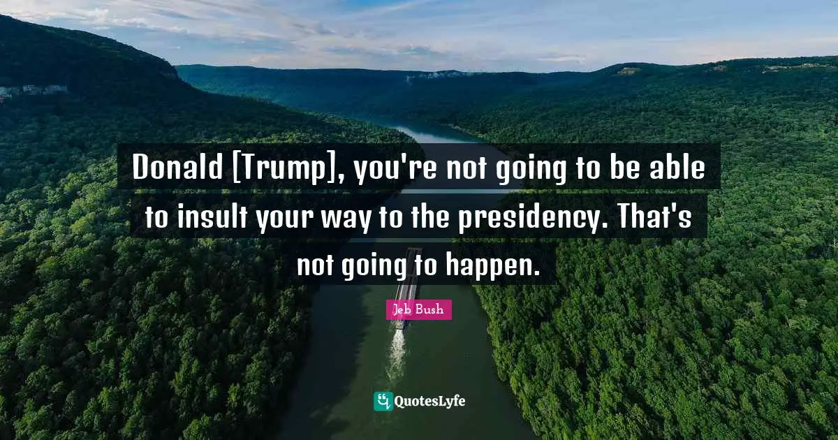 Presidency Quotes: "Donald [Trump], you're not going to be able to insult your way to the presidency. That's not going to happen."