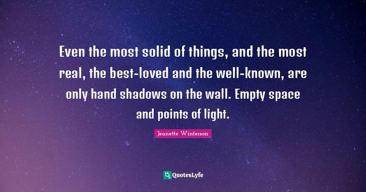 Even the most solid of things, and the most real, the best-loved and the well-known, are only hand shadows on the wall. Empty space and points of light.