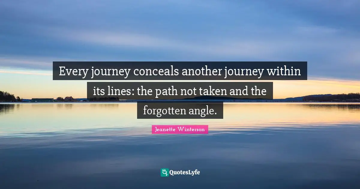 Every journey conceals another journey within its lines: the path not taken and the forgotten angle.