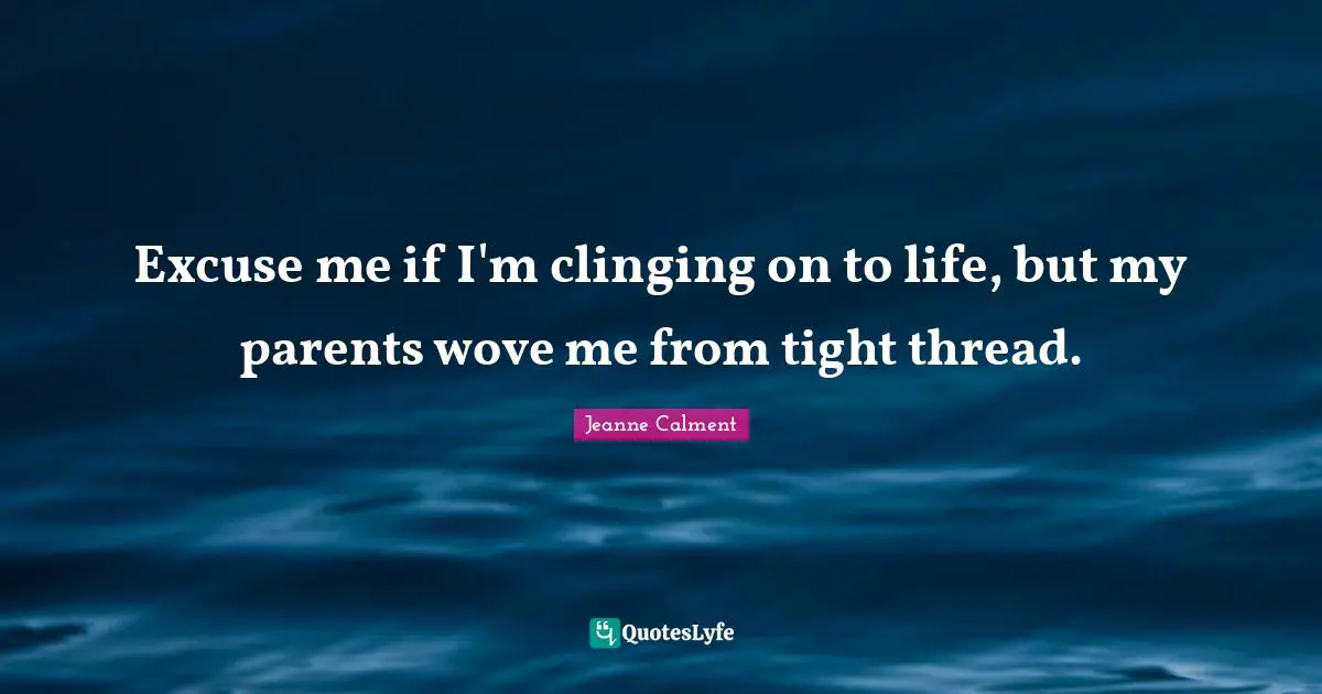 Jeanne Calment Quotes: "Excuse me if I'm clinging on to life, but my parents wove me from tight thread."