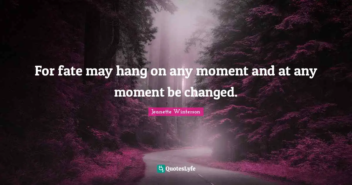 For fate may hang on any moment and at any moment be changed.