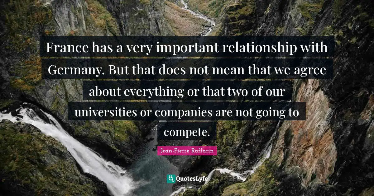 France has a very important relationship with Germany. But that does not mean that we agree about everything or that two of our universities or companies are not going to compete.