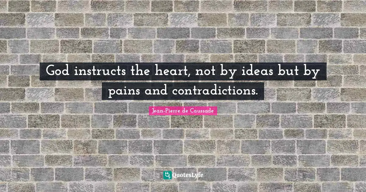 Jean-Pierre De Caussade Quotes: "God instructs the heart, not by ideas but by pains and contradictions."