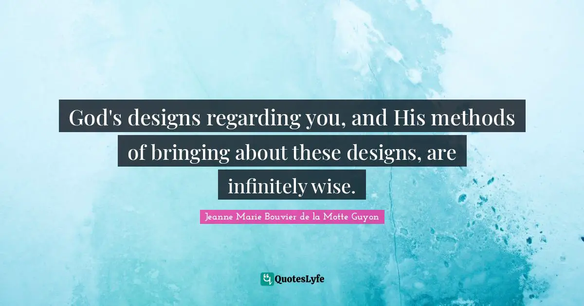 God's designs regarding you, and His methods of bringing about these designs, are infinitely wise.