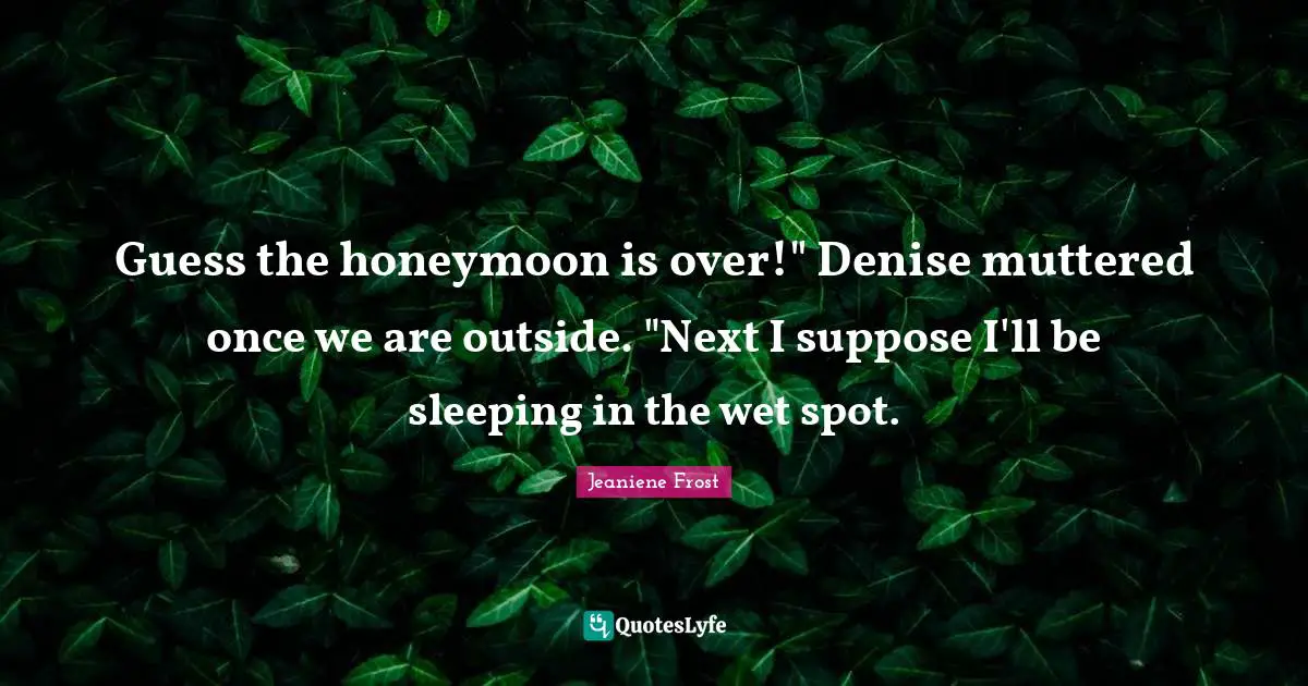 Honeymoon Quotes: "Guess the honeymoon is over!" Denise muttered once we are outside. "Next I suppose I'll be sleeping in the wet spot."