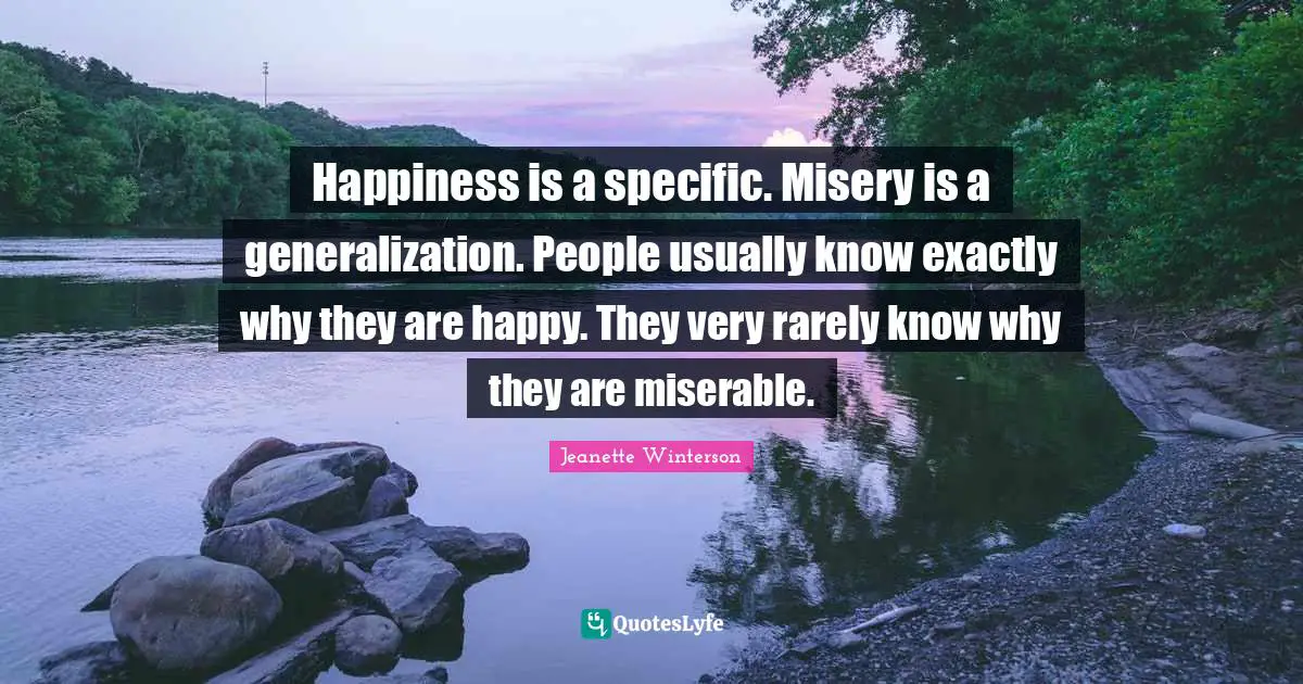 Misery Quotes: "Happiness is a specific. Misery is a generalization. People usually know exactly why they are happy. They very rarely know why they are miserable."