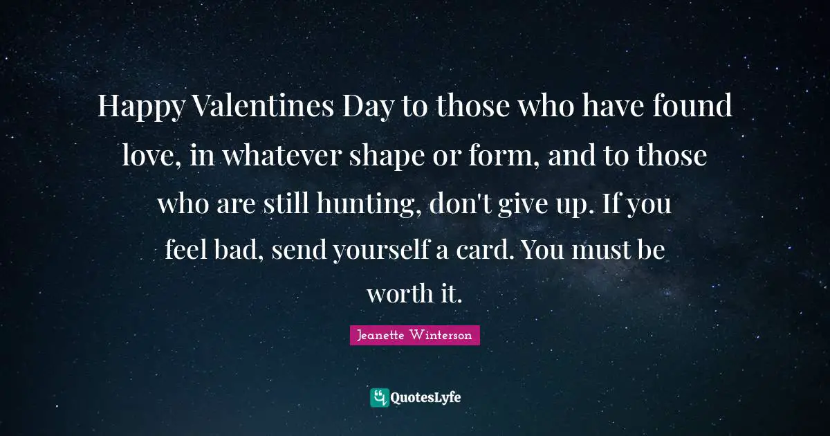 Happy Valentines Day to those who have found love, in whatever shape or form, and to those who are still hunting, don't give up. If you feel bad, send yourself a card. You must be worth it.