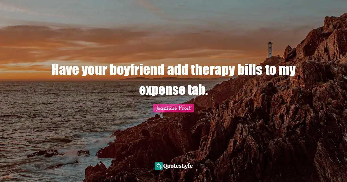 Have your boyfriend add therapy bills to my expense tab.