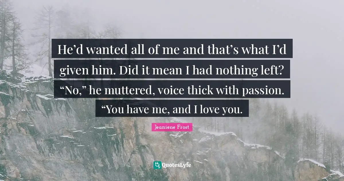 Mean Love Quotes: "He’d wanted all of me and that’s what I’d given him. Did it mean I had nothing left? “No,” he muttered, voice thick with passion. “You have me, and I love you."