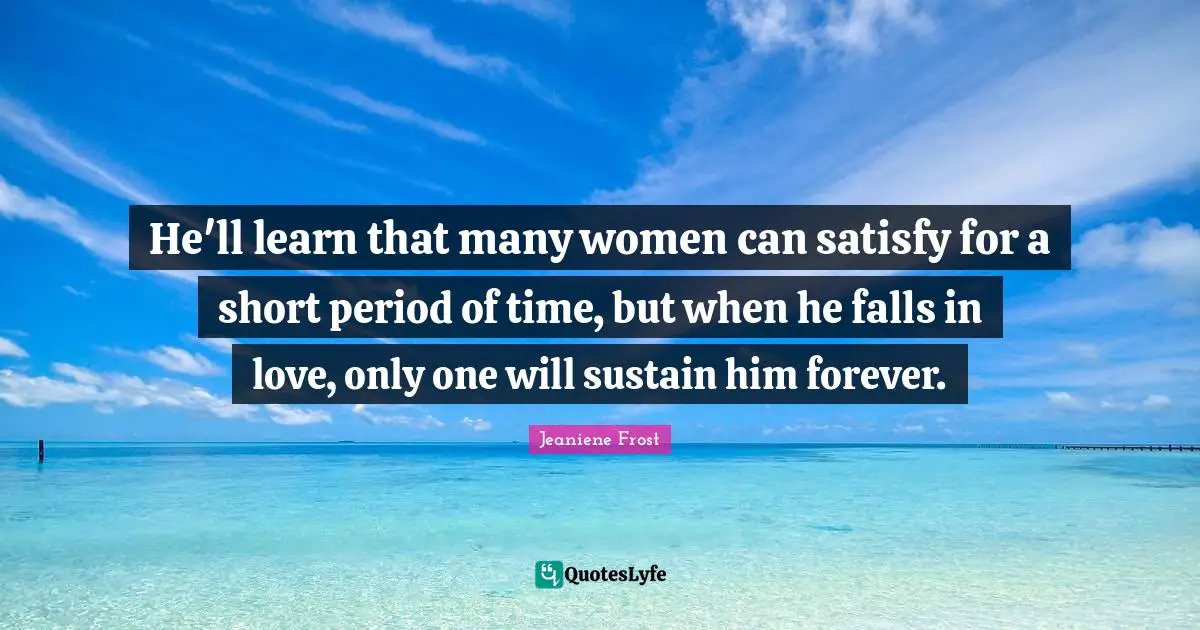 He'll learn that many women can satisfy for a short period of time, but when he falls in love, only one will sustain him forever.
