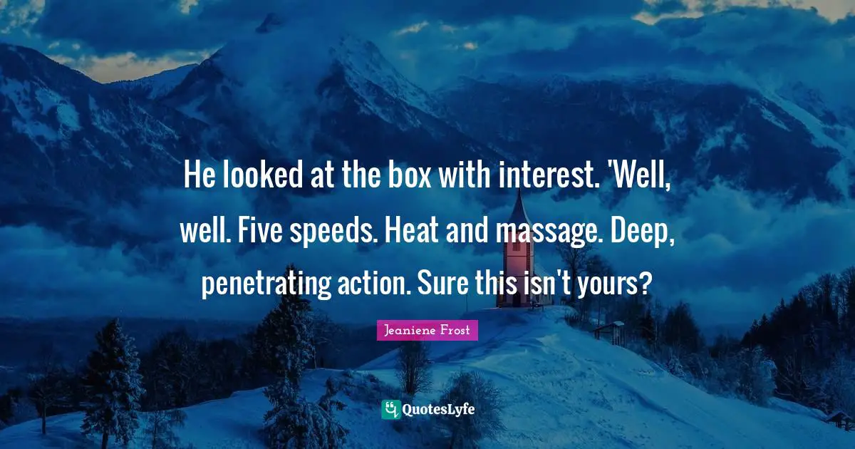 He looked at the box with interest. 'Well, well. Five speeds. Heat and massage. Deep, penetrating action. Sure this isn't yours?