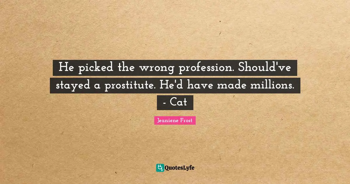 He picked the wrong profession. Should've stayed a prostitute. He'd have made millions. - Cat