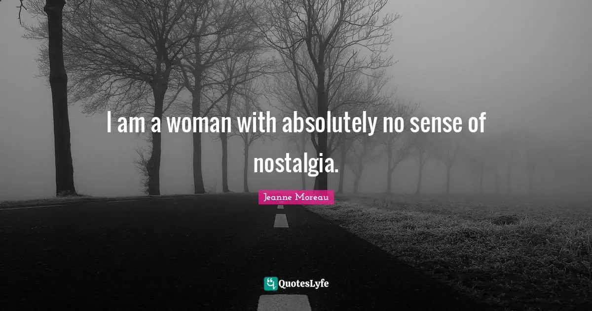 I am a woman with absolutely no sense of nostalgia.