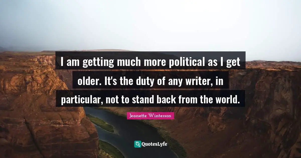 I am getting much more political as I get older. It's the duty of any writer, in particular, not to stand back from the world.