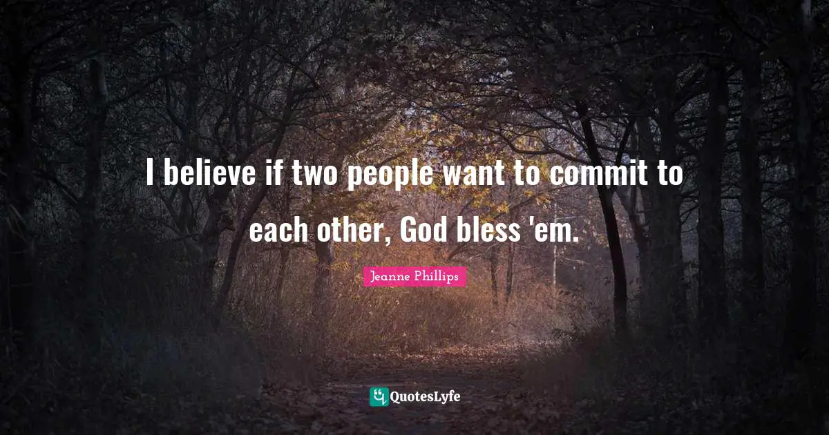 I believe if two people want to commit to each other, God bless 'em.