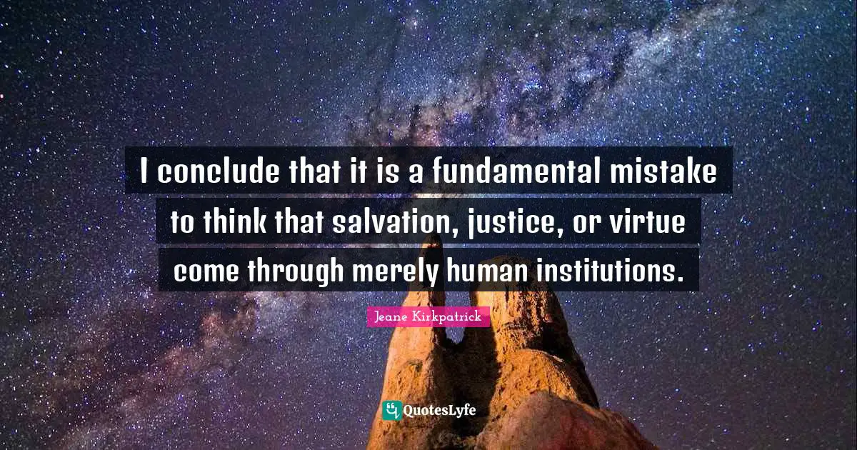 I conclude that it is a fundamental mistake to think that salvation, justice, or virtue come through merely human institutions.