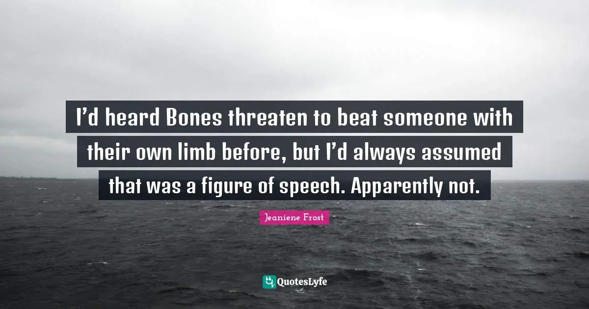 I’d heard Bones threaten to beat someone with their own limb before, but I’d always assumed that was a figure of speech. Apparently not.