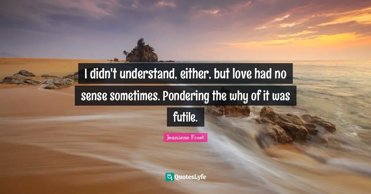 I didn't understand, either, but love had no sense sometimes. Pondering the why of it was futile.
