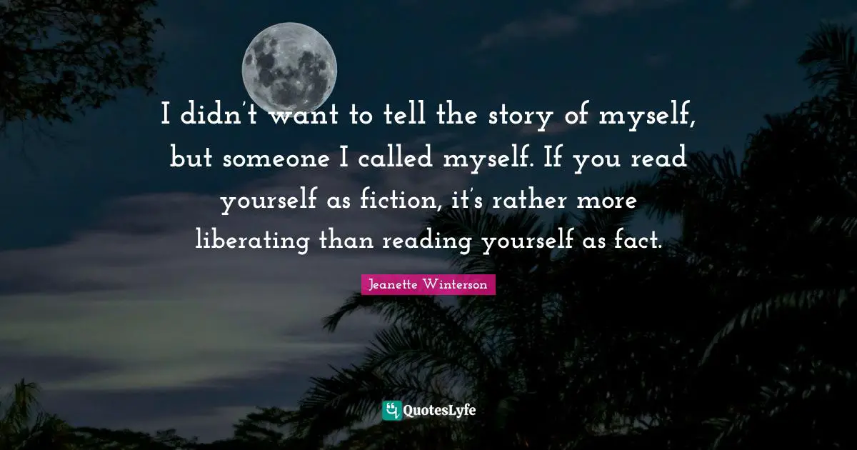 I didn’t want to tell the story of myself, but someone I called myself. If you read yourself as fiction, it’s rather more liberating than reading yourself as fact.