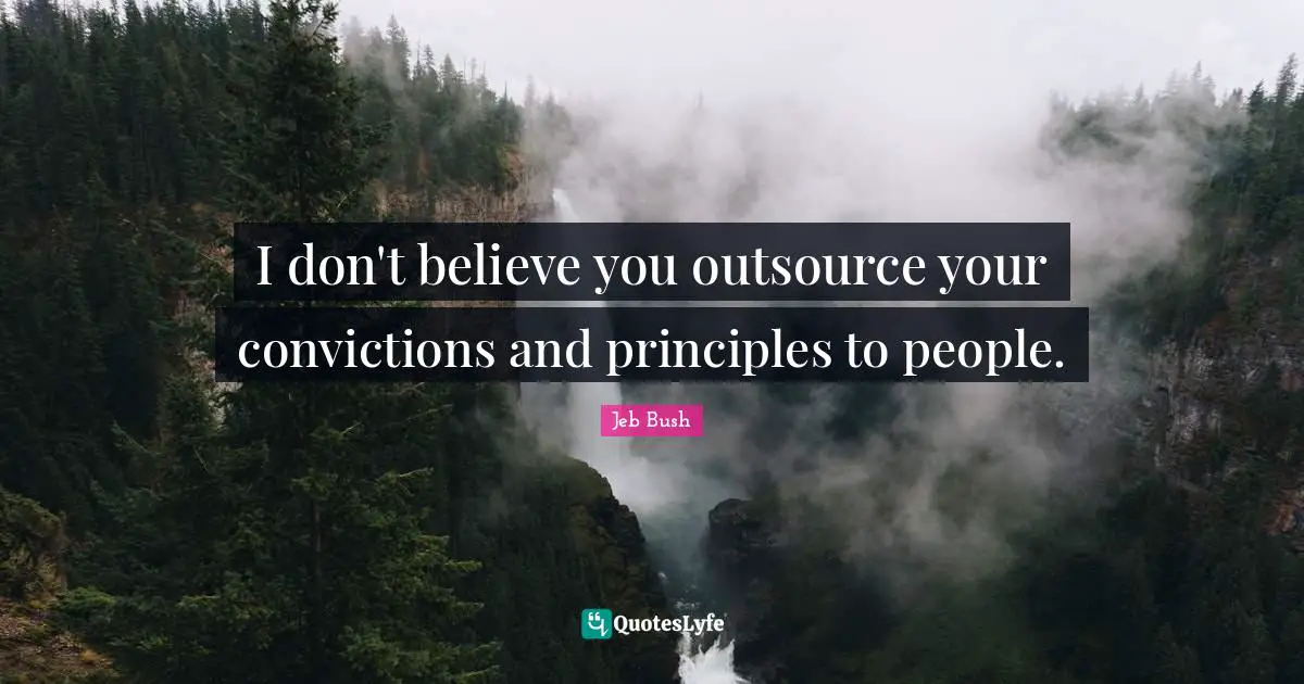 I don't believe you outsource your convictions and principles to people.