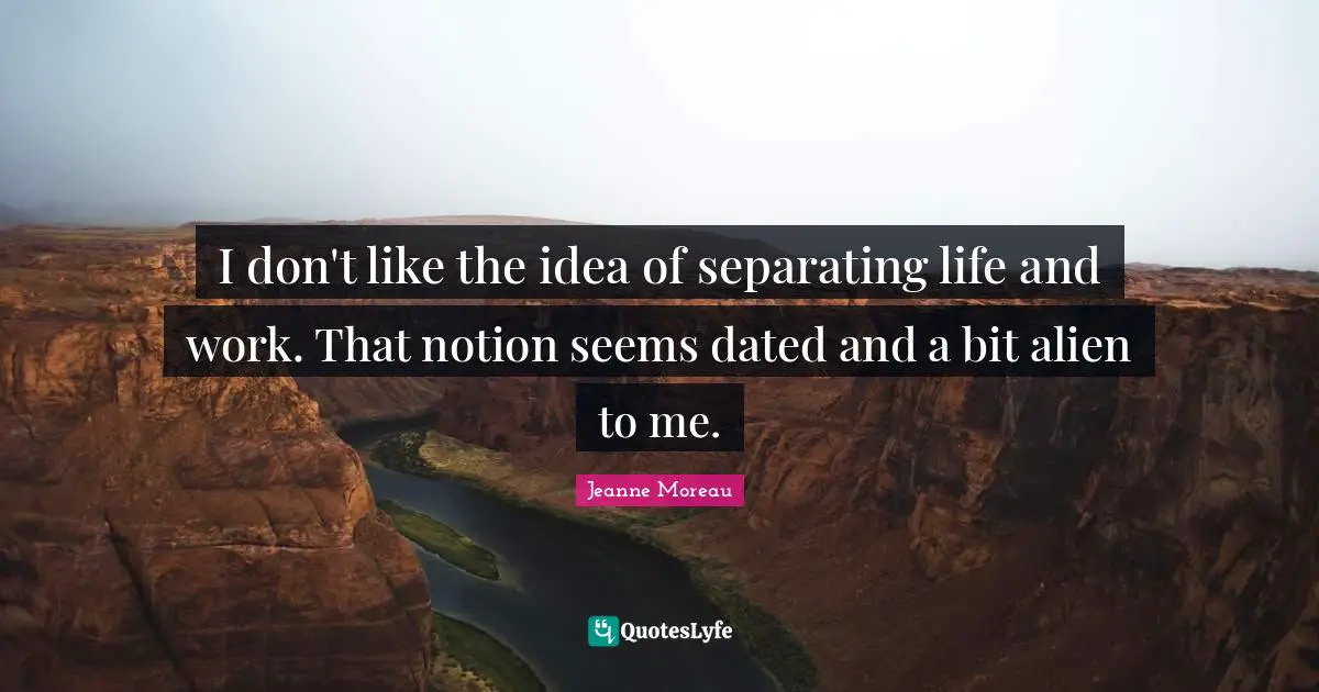 I don't like the idea of separating life and work. That notion seems dated and a bit alien to me.
