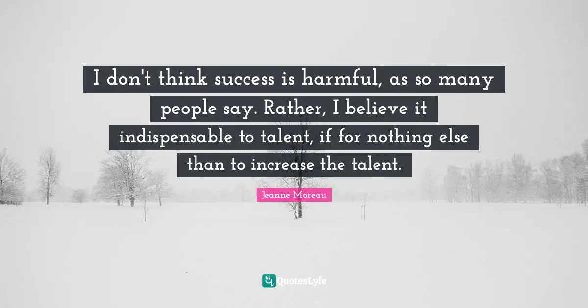 I don't think success is harmful, as so many people say. Rather, I believe it indispensable to talent, if for nothing else than to increase the talent.