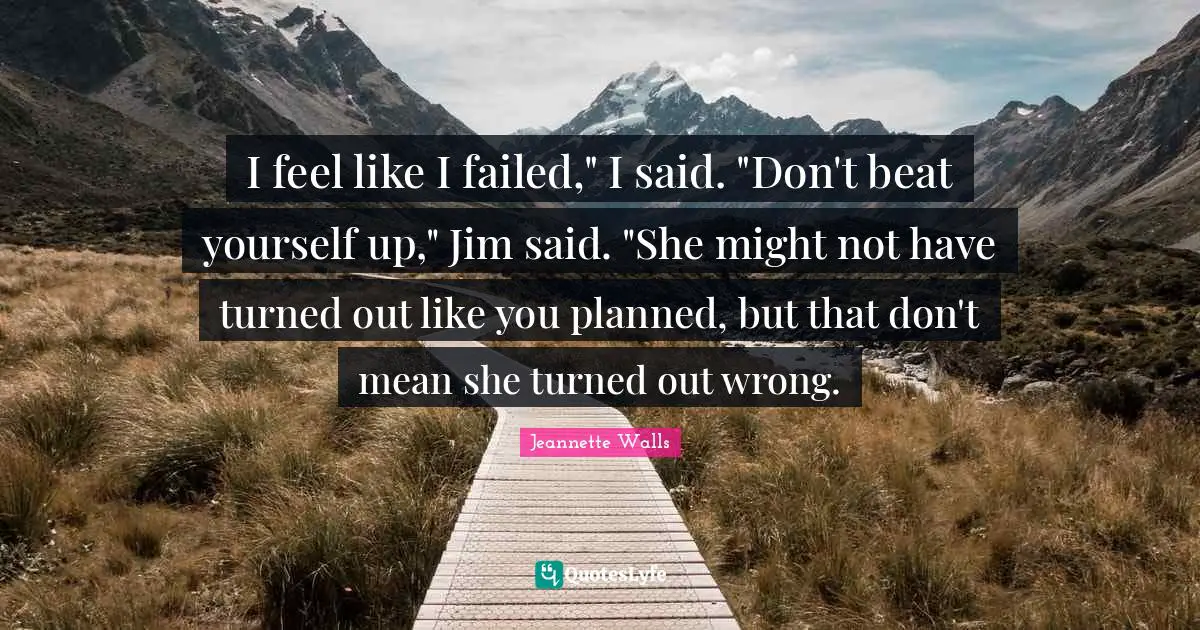 I feel like I failed," I said. "Don't beat yourself up," Jim said. "She might not have turned out like you planned, but that don't mean she turned out wrong.