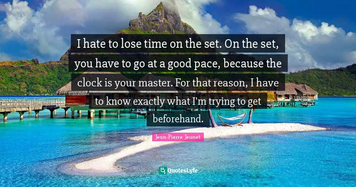 I hate to lose time on the set. On the set, you have to go at a good pace, because the clock is your master. For that reason, I have to know exactly what I'm trying to get beforehand.