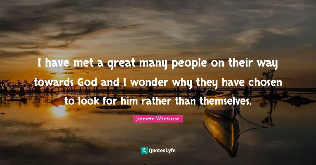 I have met a great many people on their way towards God and I wonder why they have chosen to look for him rather than themselves.