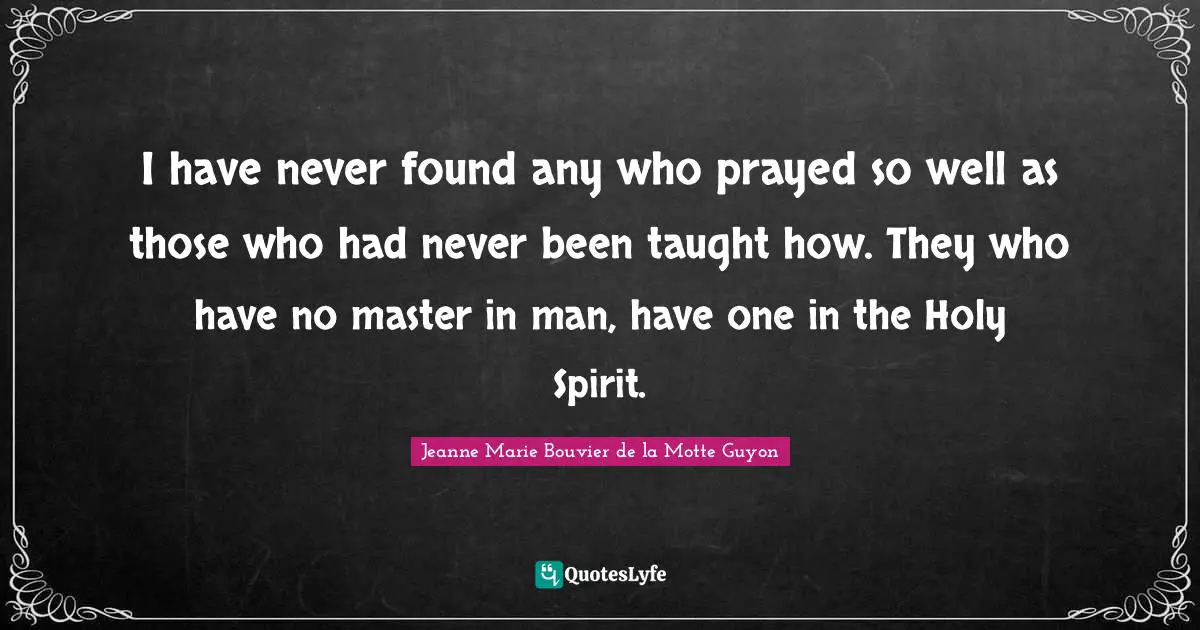 I have never found any who prayed so well as those who had never been taught how. They who have no master in man, have one in the Holy Spirit.