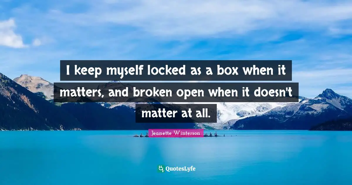 I keep myself locked as a box when it matters, and broken open when it doesn't matter at all.