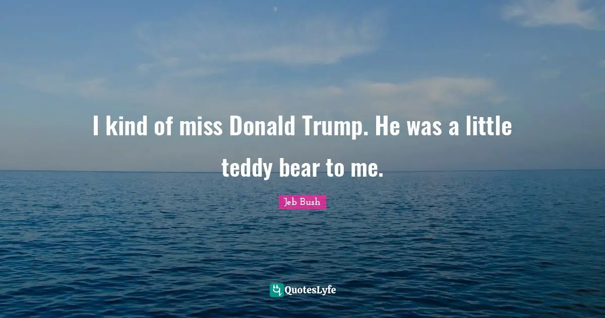 I kind of miss Donald Trump. He was a little teddy bear to me.