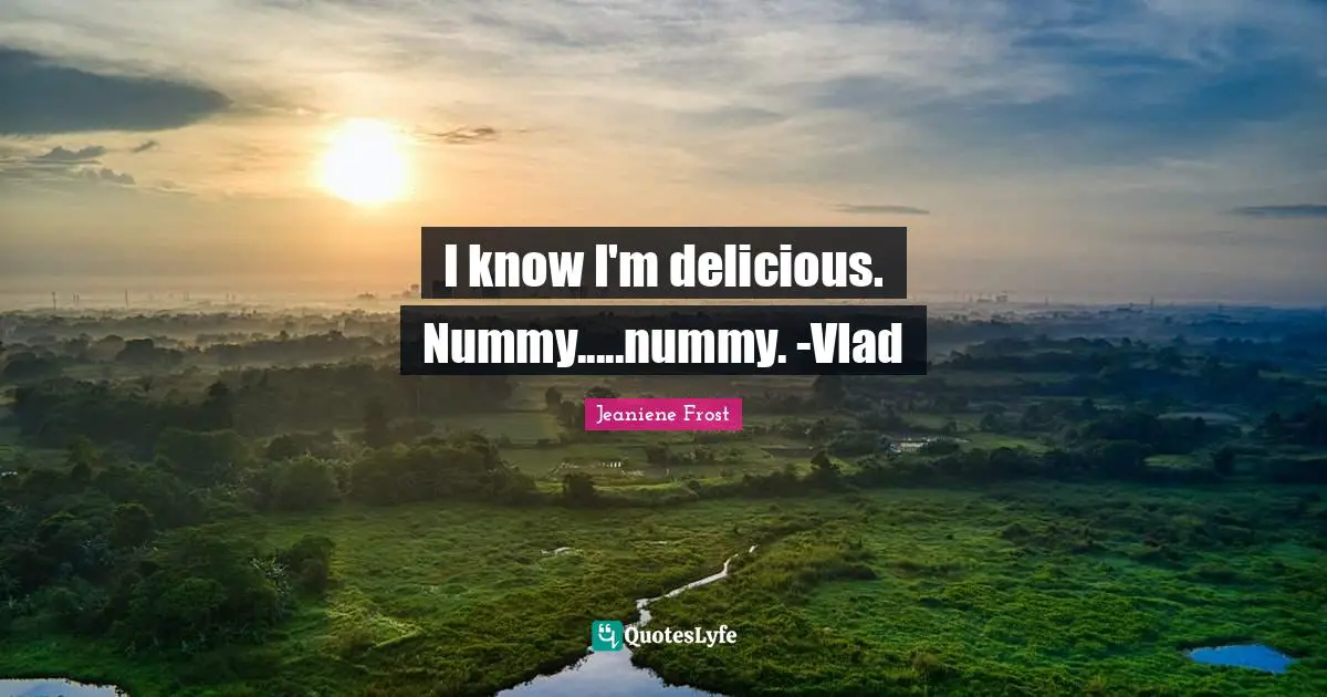 I know I'm delicious. Nummy.....nummy. -Vlad