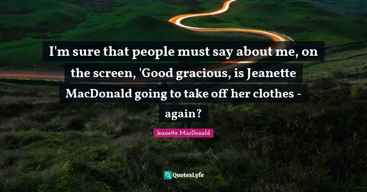I'm sure that people must say about me, on the screen, 'Good gracious, is Jeanette MacDonald going to take off her clothes - again?