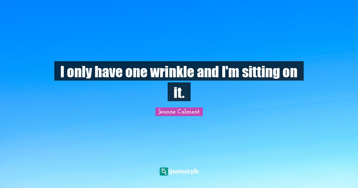 Jeanne Calment Quotes: "I only have one wrinkle and I'm sitting on it."