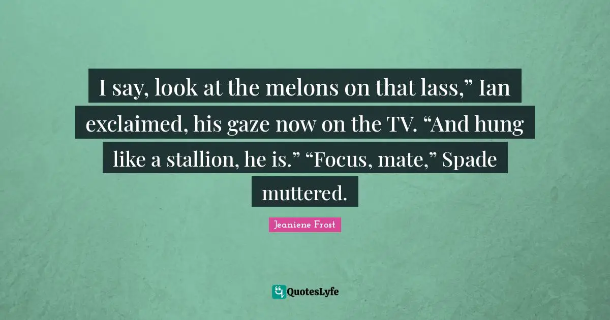 I say, look at the melons on that lass,” Ian exclaimed, his gaze now on the TV. “And hung like a stallion, he is.” “Focus, mate,” Spade muttered.