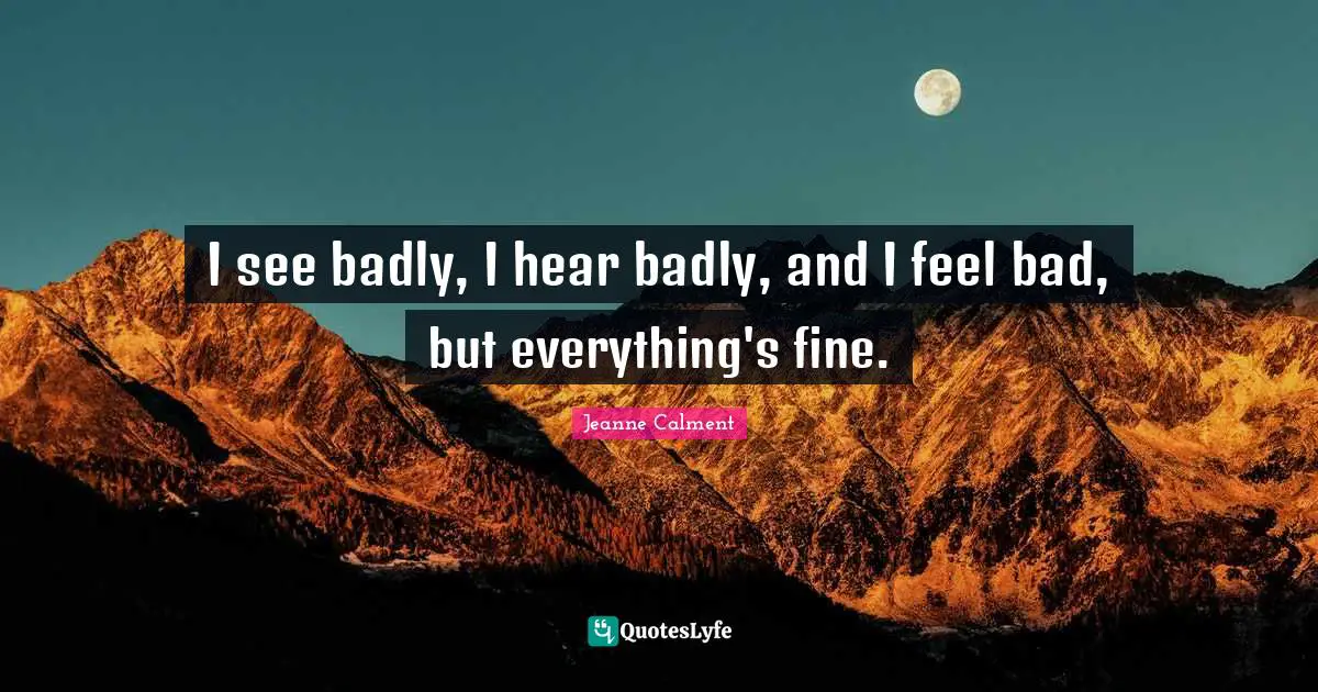 Jeanne Calment Quotes: "I see badly, I hear badly, and I feel bad, but everything's fine."