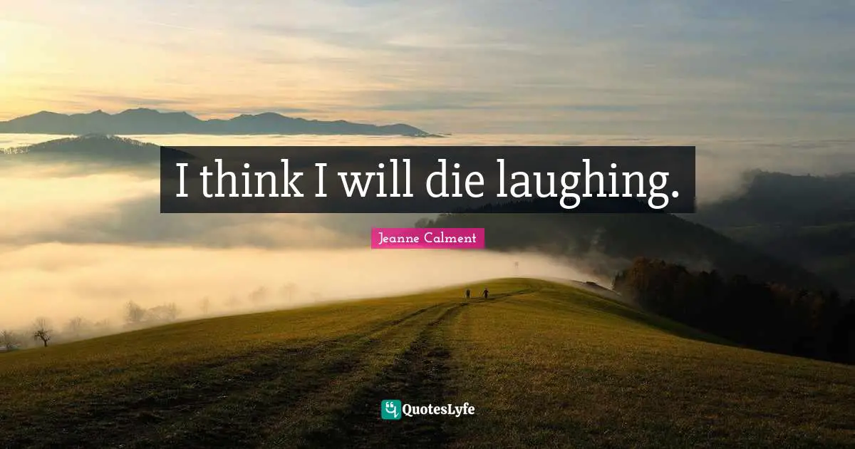 I think I will die laughing.