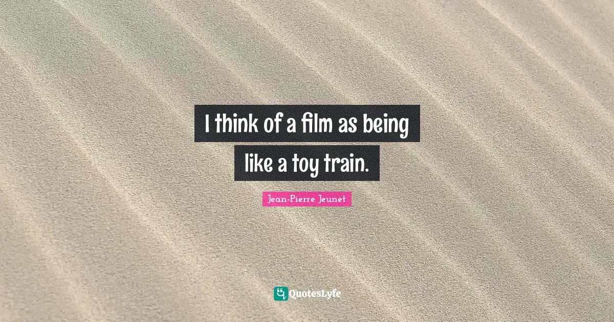 I think of a film as being like a toy train.