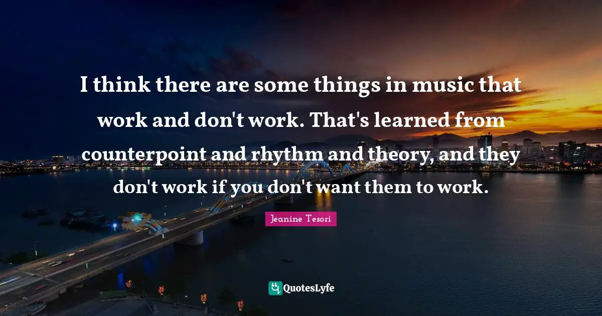 I think there are some things in music that work and don't work. That's learned from counterpoint and rhythm and theory, and they don't work if you don't want them to work.