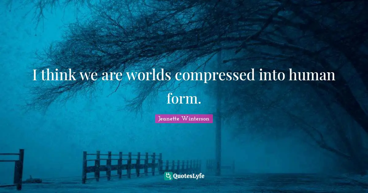 I think we are worlds compressed into human form.