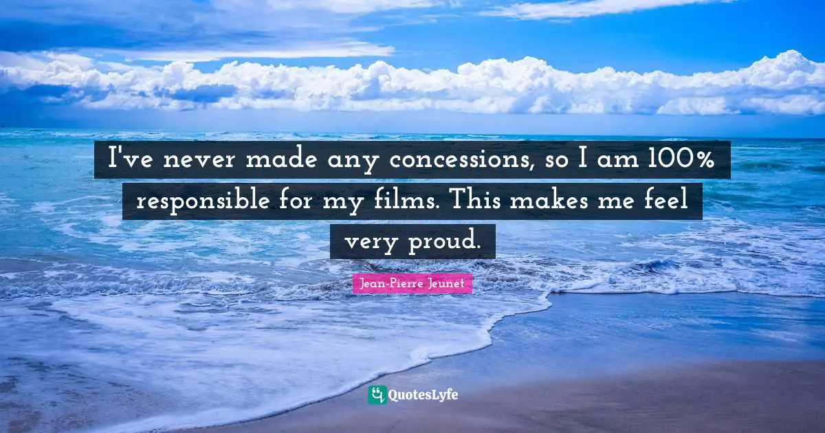 I've never made any concessions, so I am 100% responsible for my films. This makes me feel very proud.