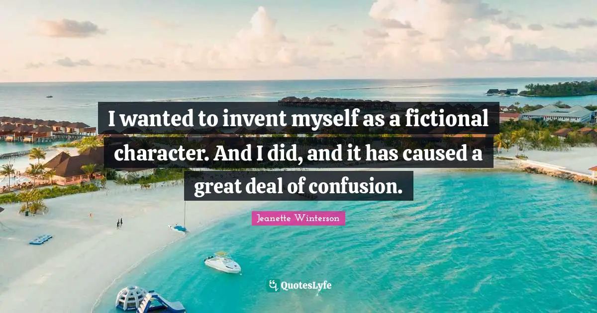 I wanted to invent myself as a fictional character. And I did, and it has caused a great deal of confusion.