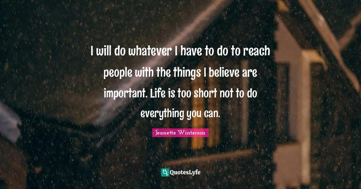 I will do whatever I have to do to reach people with the things I believe are important. Life is too short not to do everything you can.